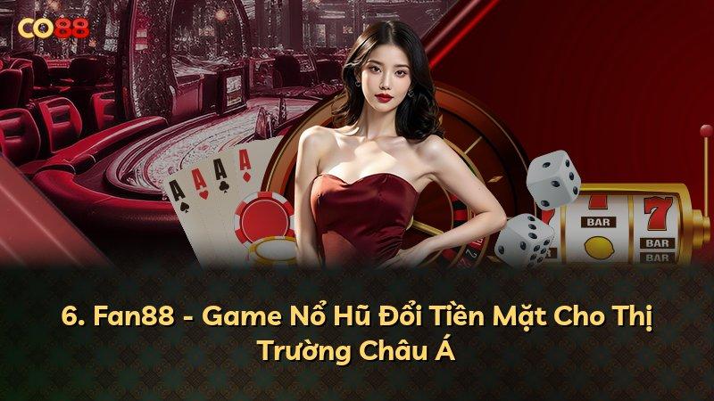 6. Fan88 - Game Nổ Hũ Đổi Tiền Mặt Cho Thị Trường Châu Á