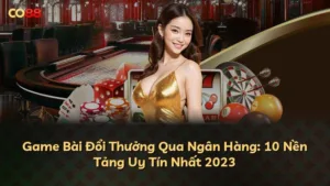 Game Bài Đổi Thưởng Qua Ngân Hàng: 10 Nền Tảng Uy Tín Nhất 2023